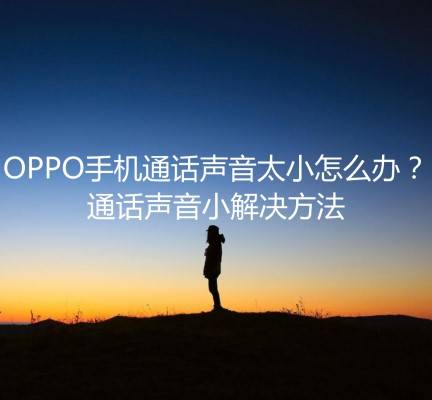 OPPO手机通话声音太小的问题怎么解决？